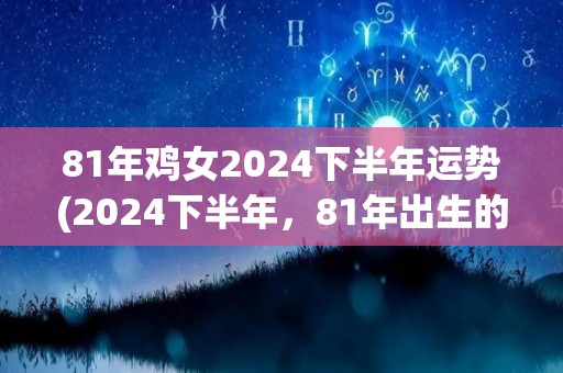 81年鸡女2024下半年运势(2024下半年，81年出生的鸡女命运展望)