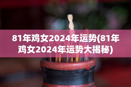 81年鸡女2024年运势(81年鸡女2024年运势大揭秘)