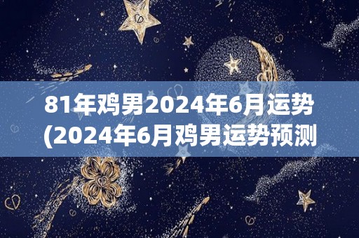 81年鸡男2024年6月运势(2024年6月鸡男运势预测)