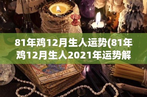 81年鸡12月生人运势(81年鸡12月生人2021年运势解析)