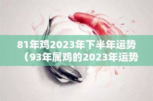 81年鸡2023年下半年运势（93年属鸡的2023年运势）