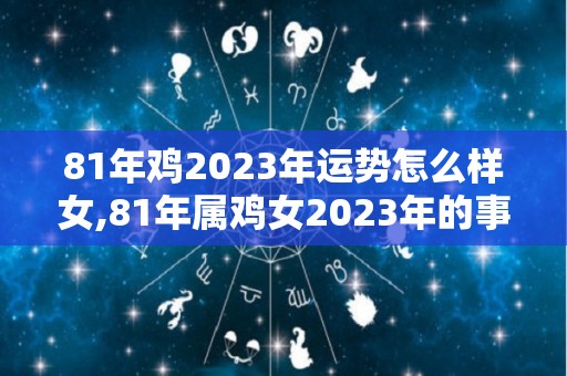 81年鸡2023年运势怎么样女,81年属鸡女2023年的事业运势怎么样