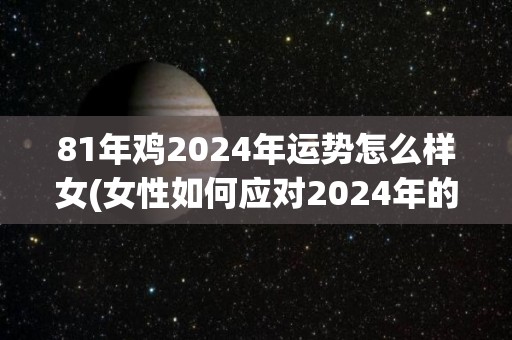 81年鸡2024年运势怎么样女(女性如何应对2024年的鸡年运势？)