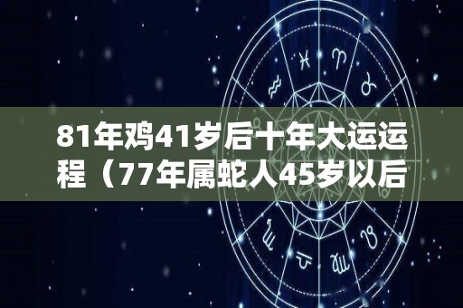 81年鸡41岁后十年大运运程（77年属蛇人45岁以后命运如何）