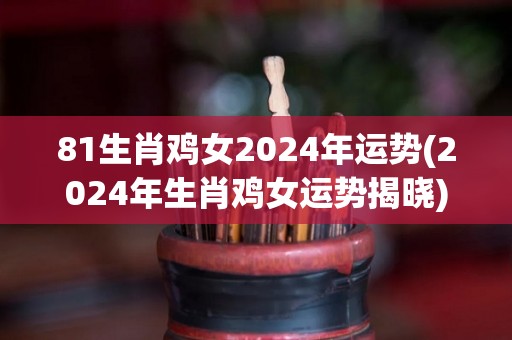 81生肖鸡女2024年运势(2024年生肖鸡女运势揭晓)