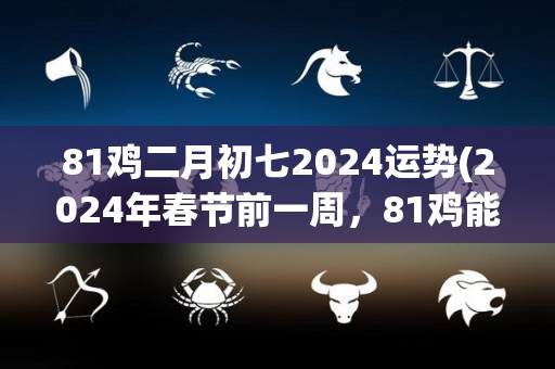 81鸡二月初七2024运势(2024年春节前一周，81鸡能量倍增，运势达到巅峰)