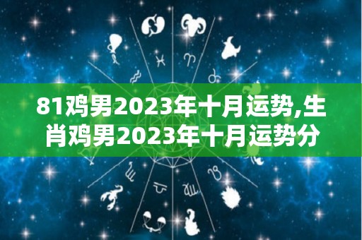 81鸡男2023年十月运势,生肖鸡男2023年十月运势分析