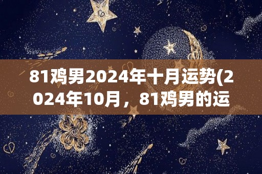 81鸡男2024年十月运势(2024年10月，81鸡男的运势如何？)