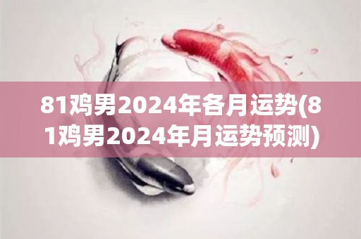 81鸡男2024年各月运势(81鸡男2024年月运势预测)