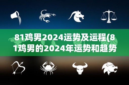 81鸡男2024运势及运程(81鸡男的2024年运势和趋势预测)