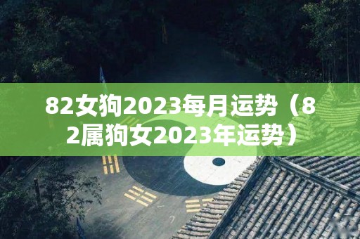 82女狗2023每月运势（82属狗女2023年运势）