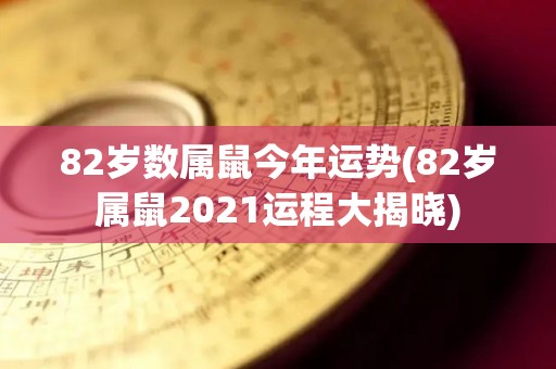 82岁数属鼠今年运势(82岁属鼠2021运程大揭晓)