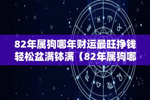 82年属狗哪年财运最旺挣钱轻松盆满钵满（82年属狗哪一年才能转运）