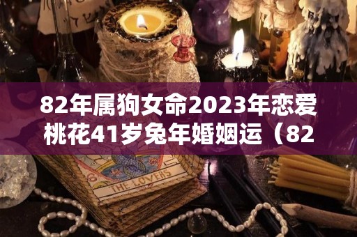 82年属狗女命2023年恋爱桃花41岁兔年婚姻运（82年属狗女2023年的运势和婚姻）