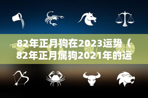 82年正月狗在2023运势（82年正月属狗2021年的运势）