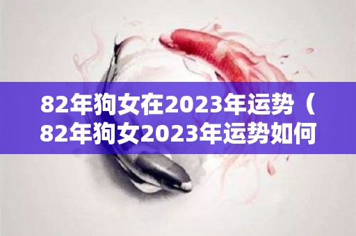 82年狗女在2023年运势（82年狗女2023年运势如何还会出去打工吗）