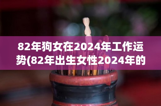 82年狗女在2024年工作运势(82年出生女性2024年的事业运势如何？)