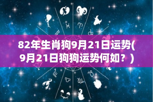 82年生肖狗9月21日运势(9月21日狗狗运势何如？)