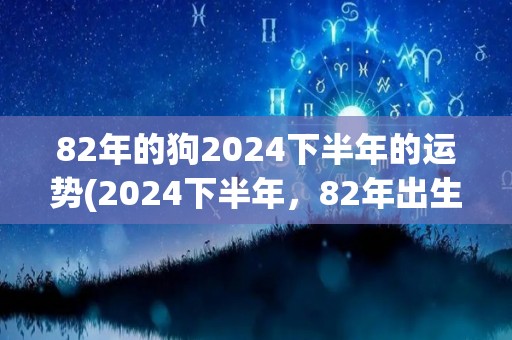 82年的狗2024下半年的运势(2024下半年，82年出生的狗的运势预测)