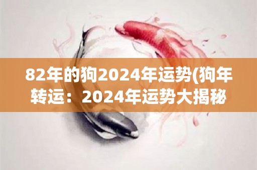 82年的狗2024年运势(狗年转运：2024年运势大揭秘！)