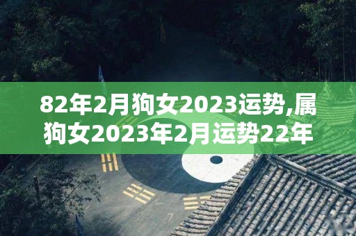 82年2月狗女2023运势,属狗女2023年2月运势22年