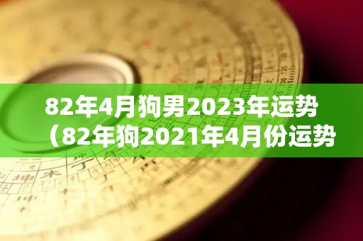 82年4月狗男2023年运势（82年狗2021年4月份运势如何）