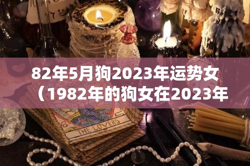 82年5月狗2023年运势女（1982年的狗女在2023年怎么样）