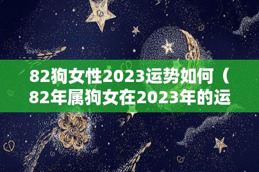 82狗女性2023运势如何（82年属狗女在2023年的运程）