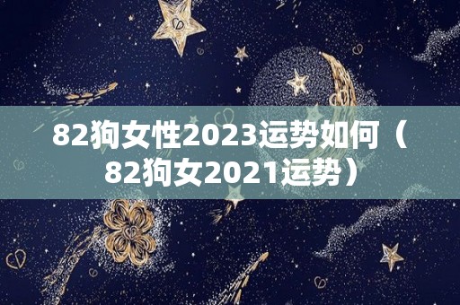 82狗女性2023运势如何（82狗女2021运势）