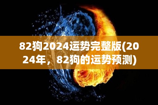 82狗2024运势完整版(2024年，82狗的运势预测)