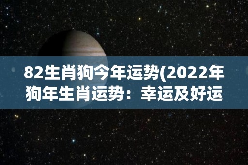 82生肖狗今年运势(2022年狗年生肖运势：幸运及好运等着你！)