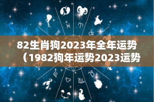 82生肖狗2023年全年运势（1982狗年运势2023运势详解）