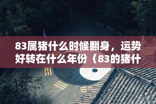 83属猪什么时候翻身，运势好转在什么年份（83的猪什么时候开始转运）