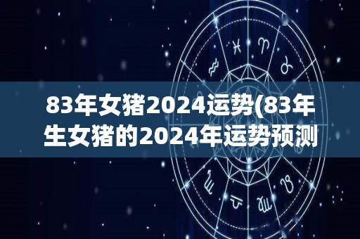 83年女猪2024运势(83年生女猪的2024年运势预测)