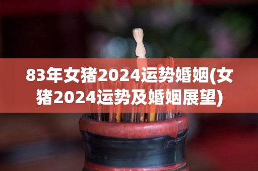 83年女猪2024运势婚姻(女猪2024运势及婚姻展望)