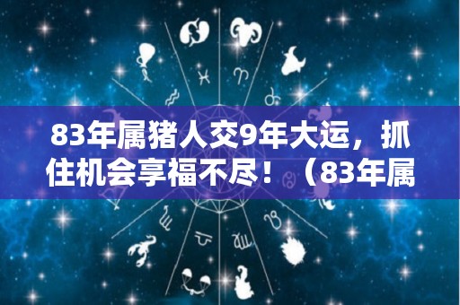 83年属猪人交9年大运，抓住机会享福不尽！（83年属猪以后交运）