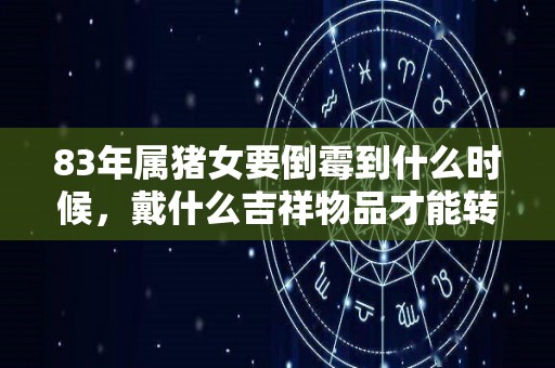 83年属猪女要倒霉到什么时候，戴什么吉祥物品才能转运（83年猪女2021佩戴什么）