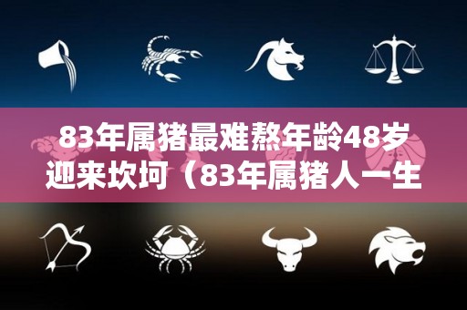 83年属猪最难熬年龄48岁迎来坎坷（83年属猪人一生机遇）