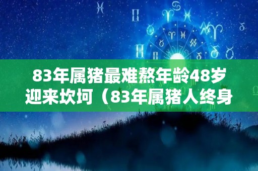 83年属猪最难熬年龄48岁迎来坎坷（83年属猪人终身灾难）