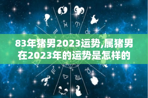 83年猪男2023运势,属猪男在2023年的运势是怎样的？