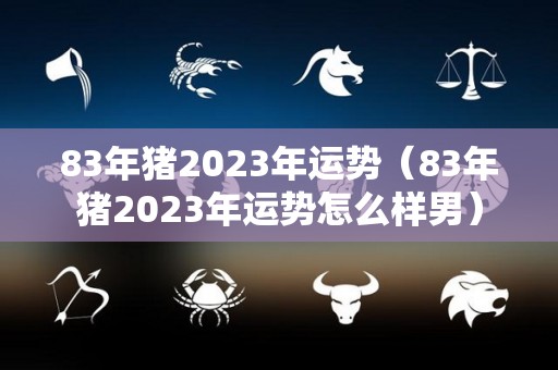 83年猪2023年运势（83年猪2023年运势怎么样男）