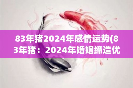 83年猪2024年感情运势(83年猪：2024年婚姻缔造优质爱情)