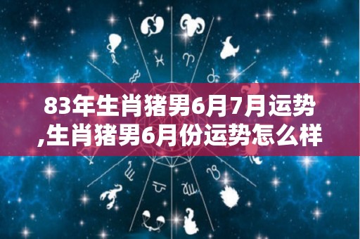 83年生肖猪男6月7月运势,生肖猪男6月份运势怎么样