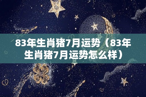 83年生肖猪7月运势（83年生肖猪7月运势怎么样）