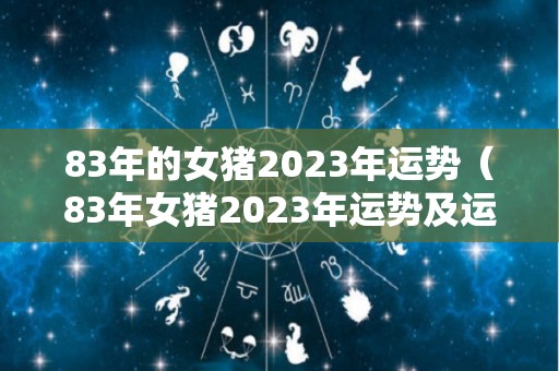 83年的女猪2023年运势（83年女猪2023年运势及运程）