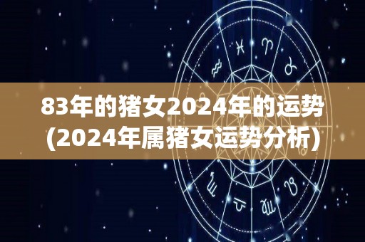 83年的猪女2024年的运势(2024年属猪女运势分析)