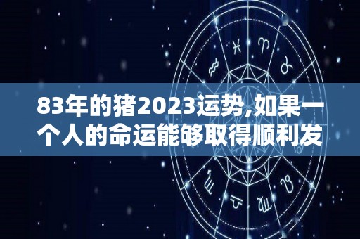 83年的猪2023运势,如果一个人的命运能够取得顺利发展，就不会有很大的波折