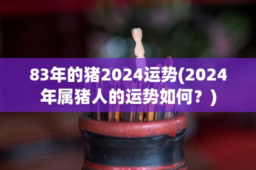 83年的猪2024运势(2024年属猪人的运势如何？)