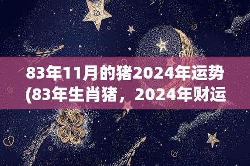 83年11月的猪2024年运势(83年生肖猪，2024年财运亨通)