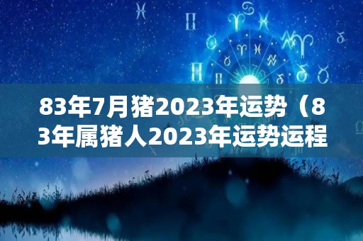 83年7月猪2023年运势（83年属猪人2023年运势运程）